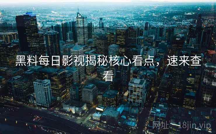 黑料每日影视揭秘核心看点，速来查看