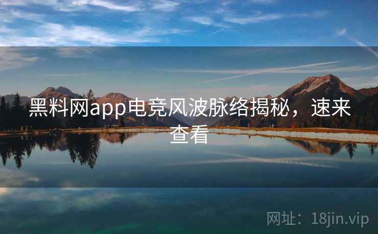 黑料网app电竞风波脉络揭秘，速来查看
