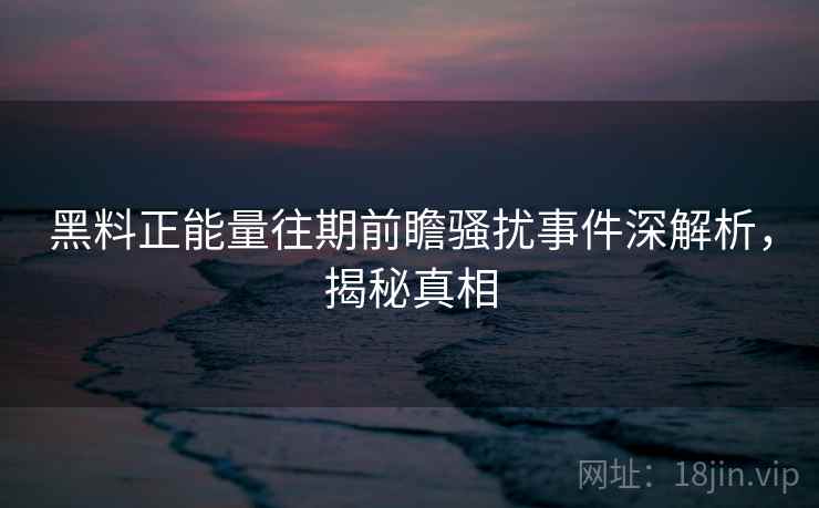 黑料正能量往期前瞻骚扰事件深解析，揭秘真相