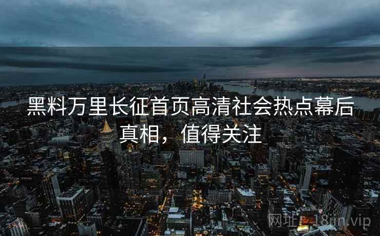 黑料万里长征首页高清社会热点幕后真相，值得关注