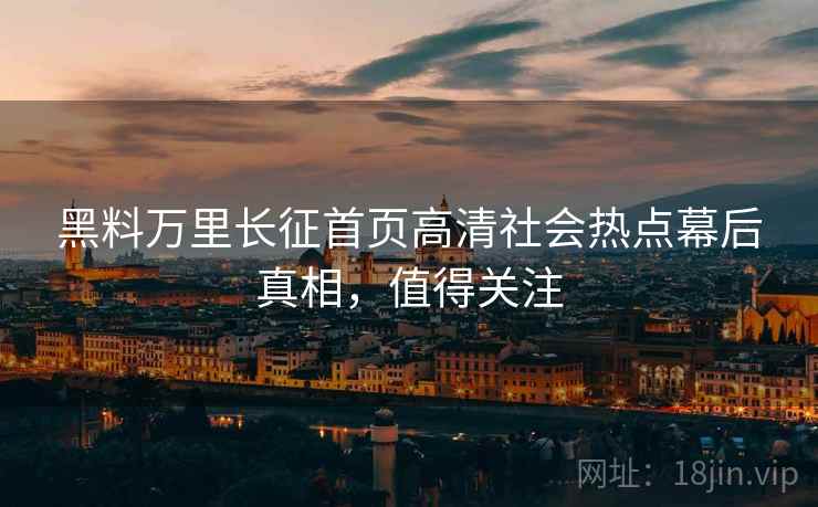 黑料万里长征首页高清社会热点幕后真相，值得关注
