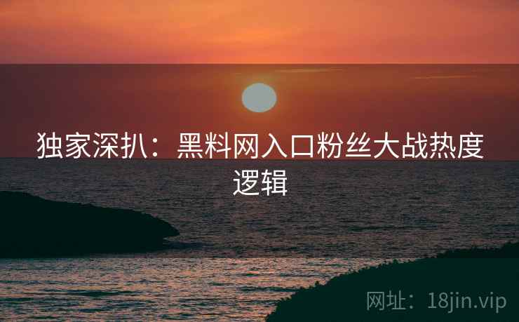 独家深扒：黑料网入口粉丝大战热度逻辑