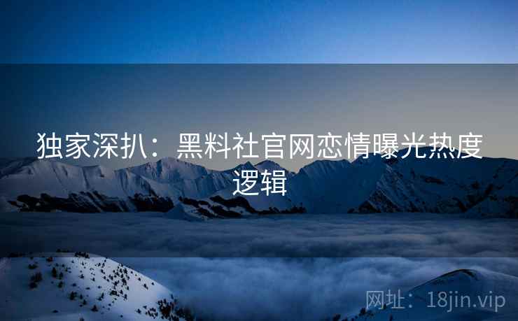 独家深扒：黑料社官网恋情曝光热度逻辑
