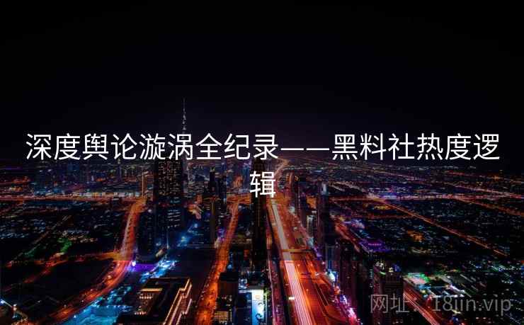 深度舆论漩涡全纪录——黑料社热度逻辑