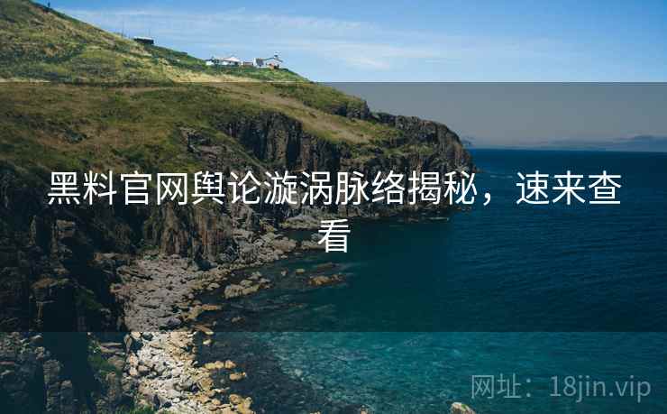 黑料官网舆论漩涡脉络揭秘，速来查看