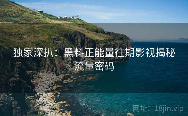独家深扒：黑料正能量往期影视揭秘流量密码