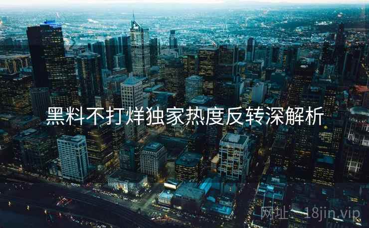 黑料不打烊独家热度反转深解析