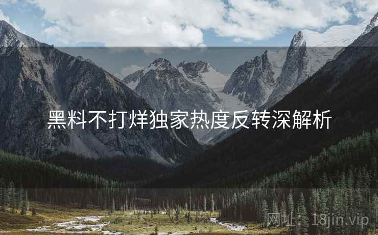 黑料不打烊独家热度反转深解析