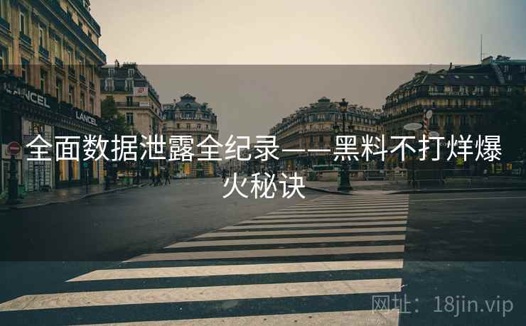 全面数据泄露全纪录——黑料不打烊爆火秘诀