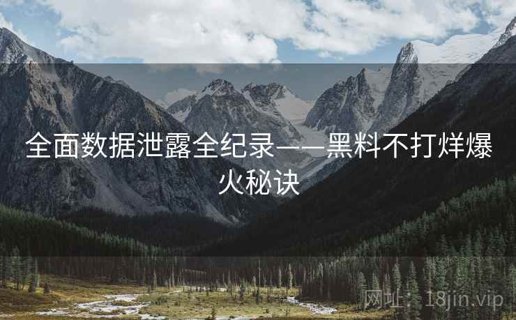 全面数据泄露全纪录——黑料不打烊爆火秘诀