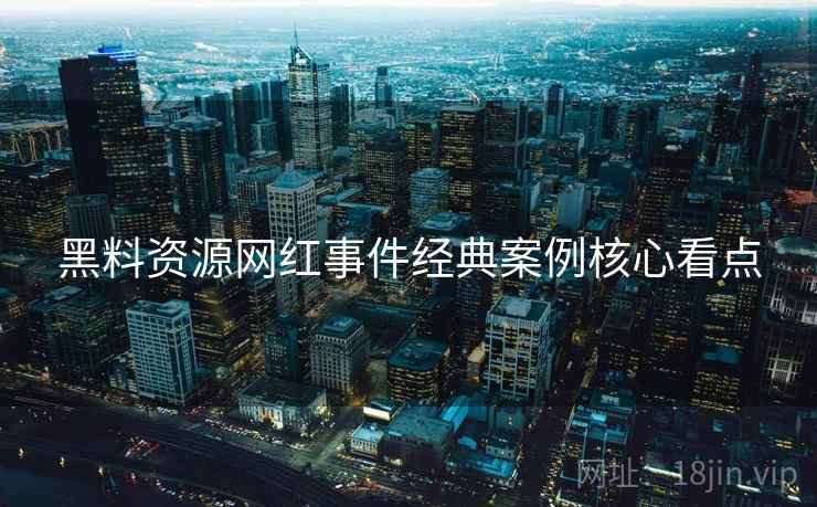 黑料资源网红事件经典案例核心看点