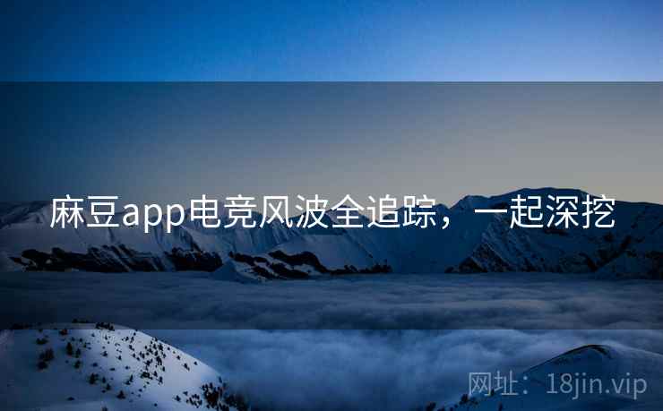 麻豆app电竞风波全追踪，一起深挖