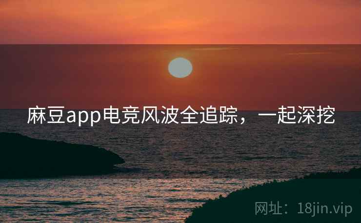 麻豆app电竞风波全追踪，一起深挖