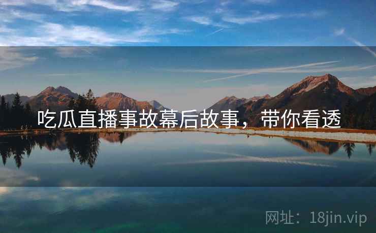 吃瓜直播事故幕后故事，带你看透