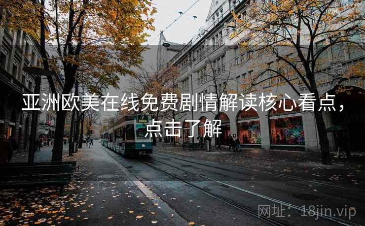 亚洲欧美在线免费剧情解读核心看点，点击了解
