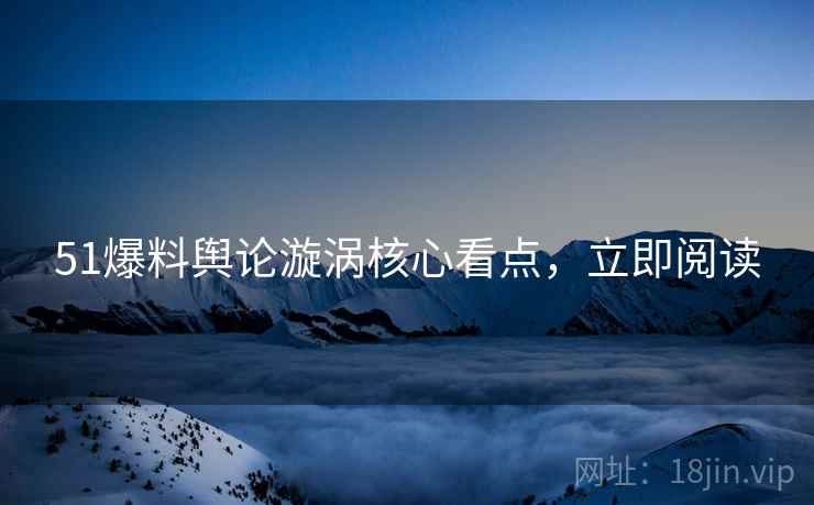 51爆料舆论漩涡核心看点，立即阅读