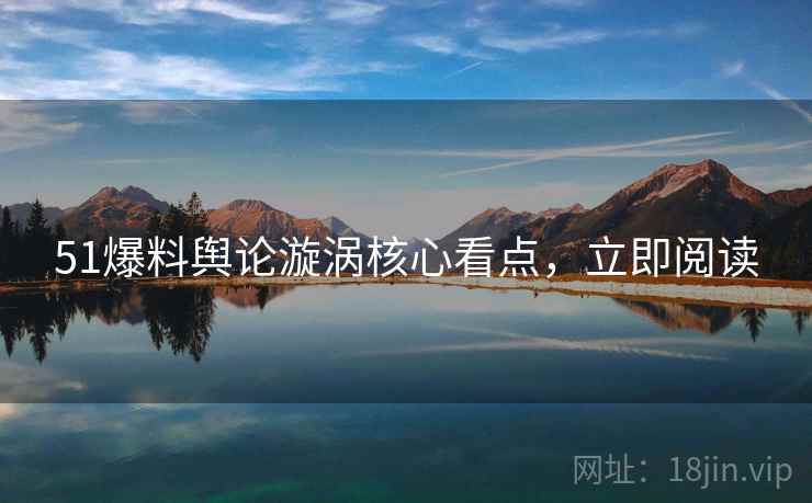 51爆料舆论漩涡核心看点，立即阅读