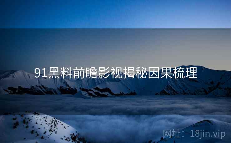 91黑料前瞻影视揭秘因果梳理