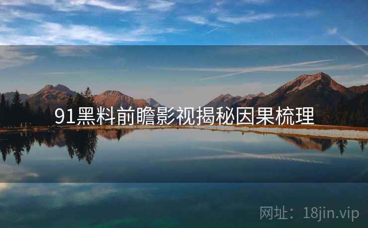 91黑料前瞻影视揭秘因果梳理