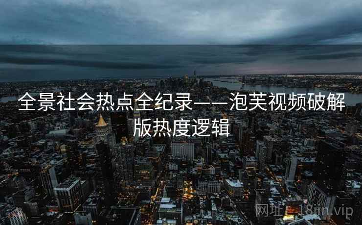 全景社会热点全纪录——泡芙视频破解版热度逻辑