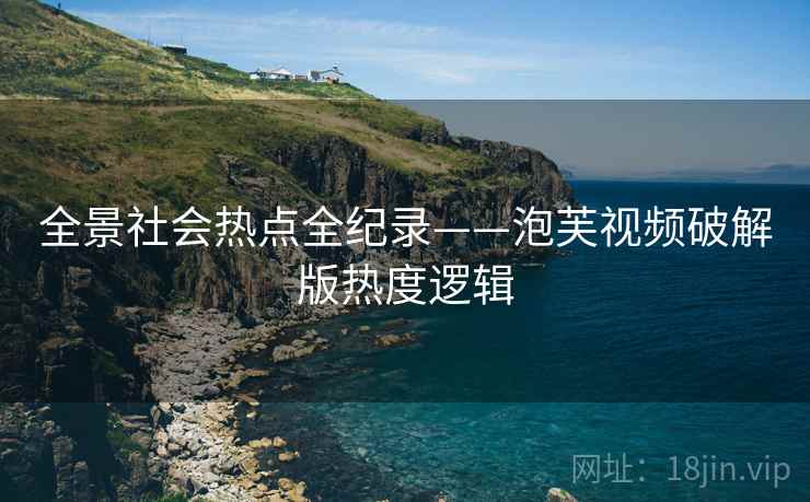 全景社会热点全纪录——泡芙视频破解版热度逻辑