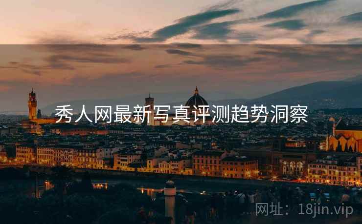 秀人网最新写真评测趋势洞察