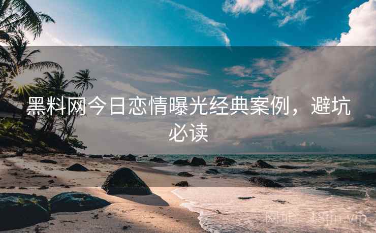 黑料网今日恋情曝光经典案例，避坑必读