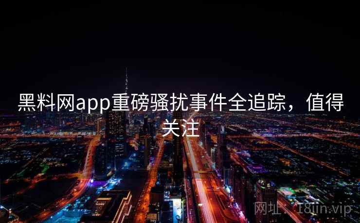 黑料网app重磅骚扰事件全追踪，值得关注