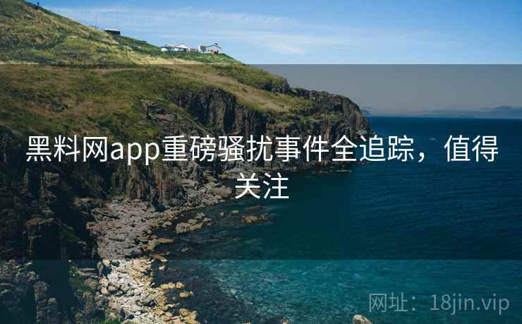 黑料网app重磅骚扰事件全追踪，值得关注
